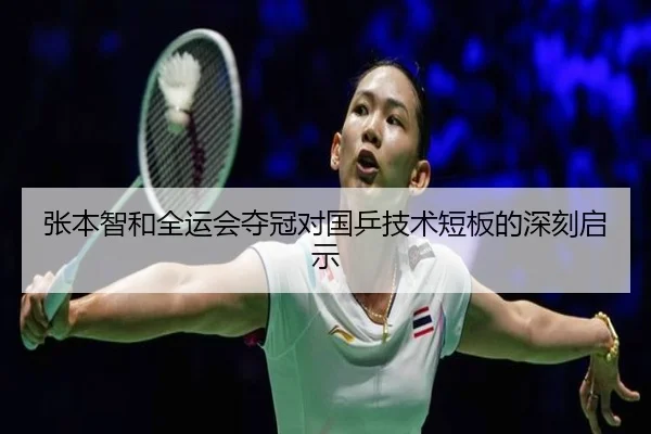 张本智和全运会夺冠对国乒技术短板的深刻启示
